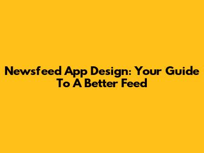 Newsfeed App Design: Your Guide To A Better Feed