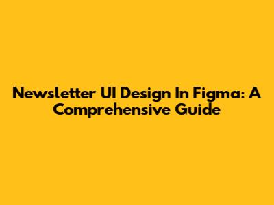 Newsletter UI Design In Figma: A Comprehensive Guide