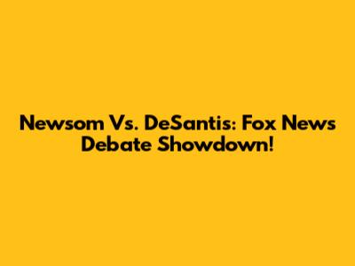 Newsom Vs. DeSantis: Fox News Debate Showdown!