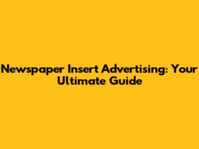 Newspaper Insert Advertising: Your Ultimate Guide