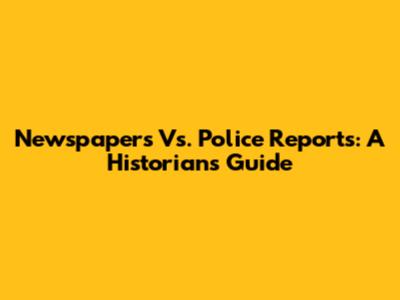Newspapers Vs. Police Reports: A Historian's Guide