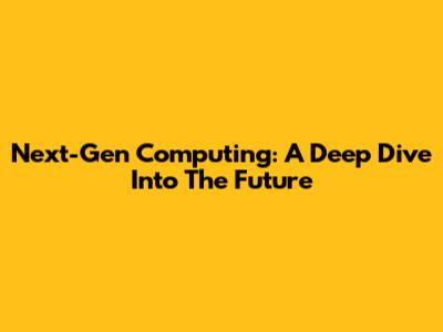 Next-Gen Computing: A Deep Dive Into The Future
