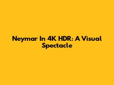 Neymar In 4K HDR: A Visual Spectacle