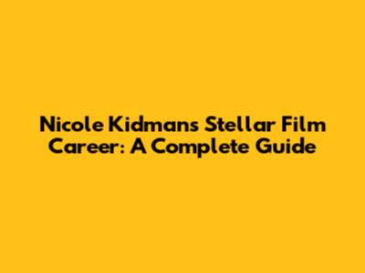 Nicole Kidman's Stellar Film Career: A Complete Guide