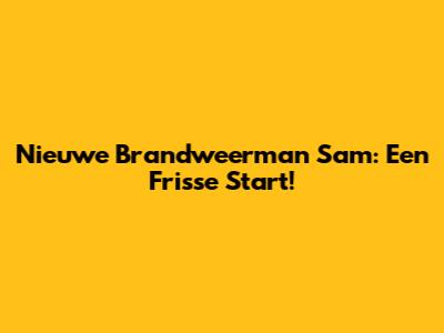 Nieuwe Brandweerman Sam: Een Frisse Start!