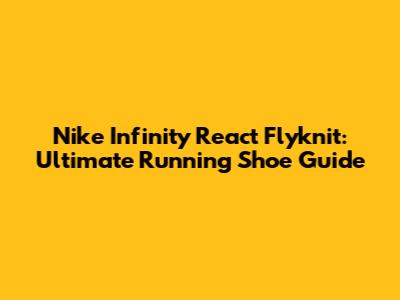 Nike Infinity React Flyknit: Ultimate Running Shoe Guide