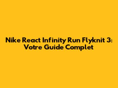 Nike React Infinity Run Flyknit 3: Votre Guide Complet