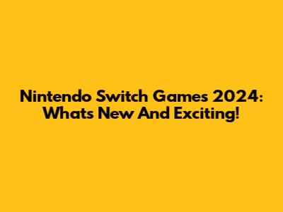 Nintendo Switch Games 2024: What's New And Exciting!