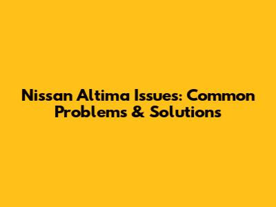 Nissan Altima Issues: Common Problems & Solutions