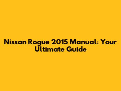 Nissan Rogue 2015 Manual: Your Ultimate Guide