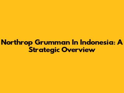 Northrop Grumman In Indonesia: A Strategic Overview