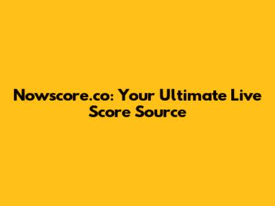 Nowscore.co: Your Ultimate Live Score Source