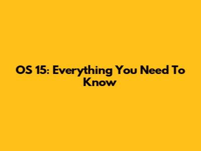 OS 15: Everything You Need To Know
