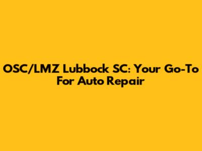OSC/LMZ Lubbock SC: Your Go-To For Auto Repair