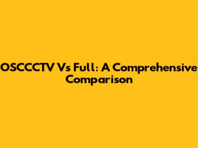 OSCCCTV Vs Full: A Comprehensive Comparison