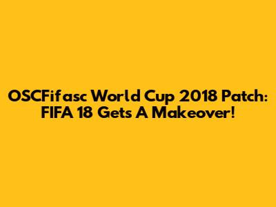OSCFifasc World Cup 2018 Patch: FIFA 18 Gets A Makeover!