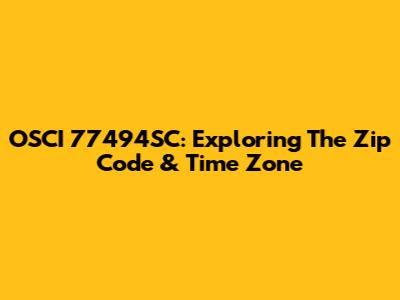 OSCI 77494SC: Exploring The Zip Code & Time Zone