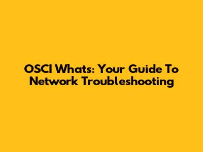 OSCI What's: Your Guide To Network Troubleshooting
