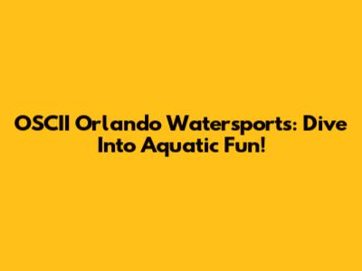 OSCII Orlando Watersports: Dive Into Aquatic Fun!