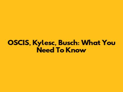 OSCIS, Kylesc, Busch: What You Need To Know