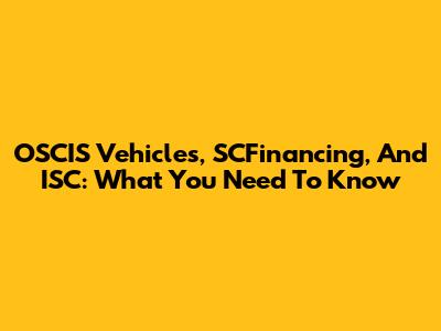 OSCIS Vehicles, SCFinancing, And ISC: What You Need To Know