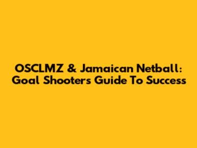 OSCLMZ & Jamaican Netball: Goal Shooter's Guide To Success