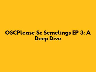 OSCPlease Sc Semelings EP 3: A Deep Dive