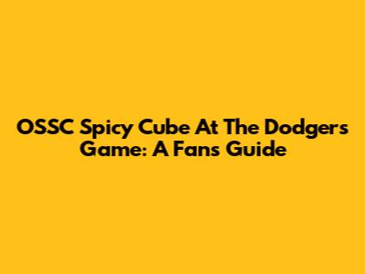OSSC Spicy Cube At The Dodgers Game: A Fan's Guide