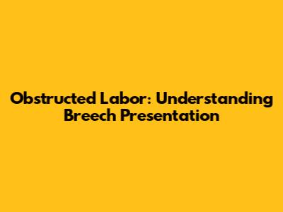 Obstructed Labor: Understanding Breech Presentation