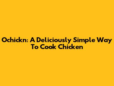 Ochickn: A Deliciously Simple Way To Cook Chicken