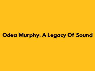 Odea Murphy: A Legacy Of Sound