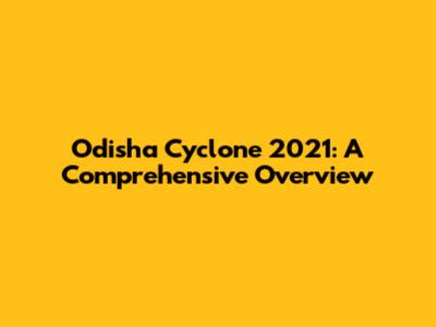 Odisha Cyclone 2021: A Comprehensive Overview