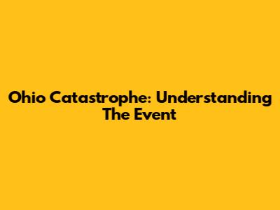 Ohio Catastrophe: Understanding The Event