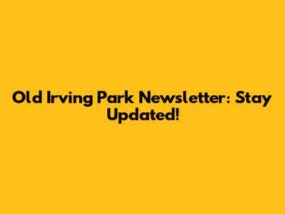 Old Irving Park Newsletter: Stay Updated!