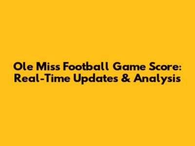 Ole Miss Football Game Score: Real-Time Updates & Analysis