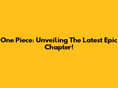 One Piece: Unveiling The Latest Epic Chapter!