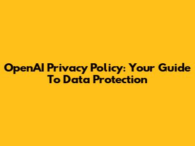 OpenAI Privacy Policy: Your Guide To Data Protection