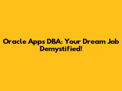 Oracle Apps DBA: Your Dream Job Demystified!