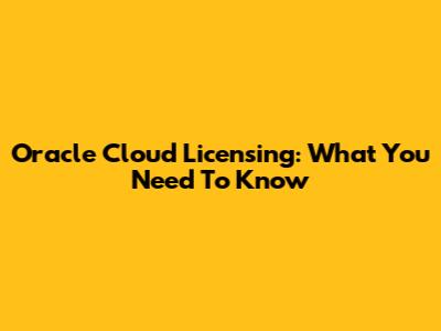 Oracle Cloud Licensing: What You Need To Know