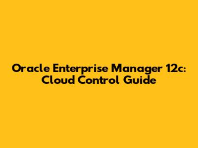 Oracle Enterprise Manager 12c: Cloud Control Guide