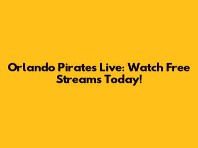 Orlando Pirates Live: Watch Free Streams Today!