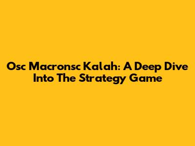 Osc Macronsc Kalah: A Deep Dive Into The Strategy Game