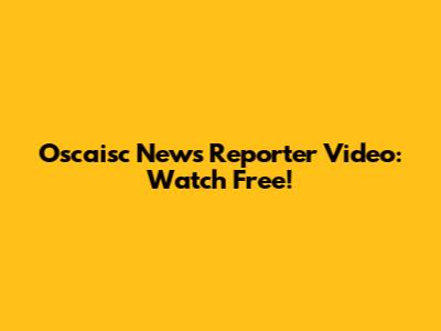 Oscaisc News Reporter Video: Watch Free!