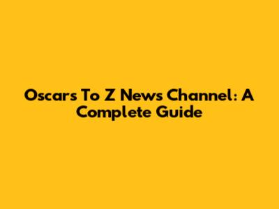 Oscars To Z News Channel: A Complete Guide