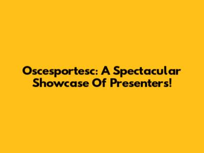 Oscesportesc: A Spectacular Showcase Of Presenters!