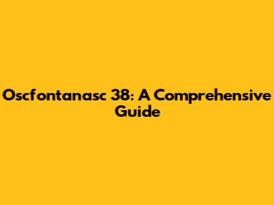 Oscfontanasc 38: A Comprehensive Guide