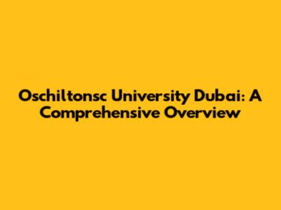 Oschiltonsc University Dubai: A Comprehensive Overview