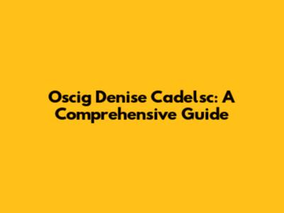 Oscig Denise Cadelsc: A Comprehensive Guide