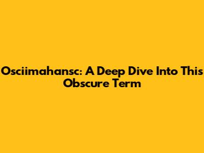 Osciimahansc: A Deep Dive Into This Obscure Term