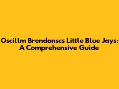 Oscillm Brendonsc's Little Blue Jays: A Comprehensive Guide